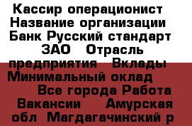 Кассир-операционист › Название организации ­ Банк Русский стандарт, ЗАО › Отрасль предприятия ­ Вклады › Минимальный оклад ­ 35 000 - Все города Работа » Вакансии   . Амурская обл.,Магдагачинский р-н